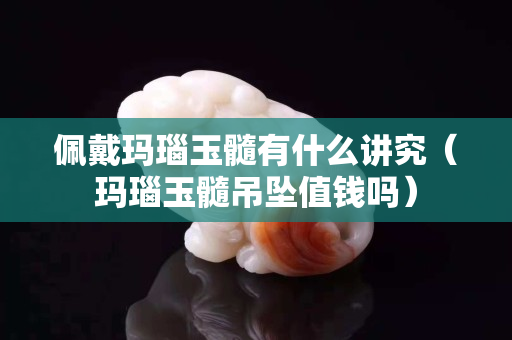 佩戴玛瑙玉髓有什么讲究（玛瑙玉髓吊坠值钱吗）