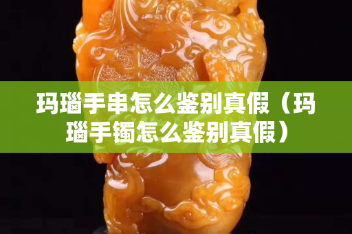 玛瑙手串怎么鉴别真假（玛瑙手镯怎么鉴别真假）