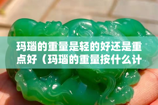 玛瑙的重量是轻的好还是重点好（玛瑙的重量按什么计算）