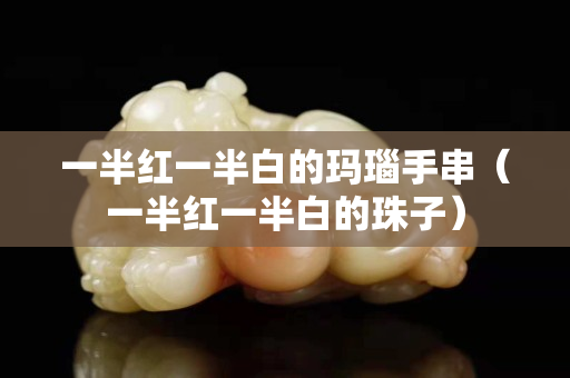 一半红一半白的玛瑙手串（一半红一半白的珠子）