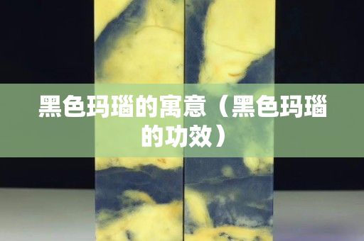 黑色玛瑙的寓意（黑色玛瑙的功效）