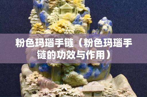 粉色玛瑙手链（粉色玛瑙手链的功效与作用）