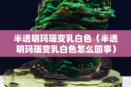 半透明玛瑙变乳白色（半透明玛瑙变乳白色怎么回事）
