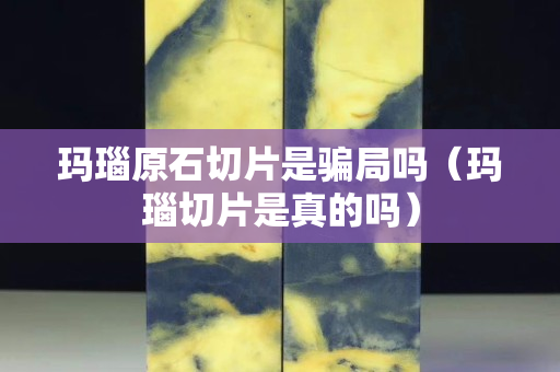 玛瑙原石切片是骗局吗（玛瑙切片是真的吗）