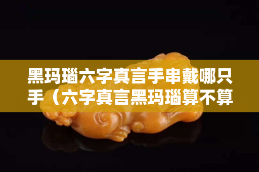 黑玛瑙六字真言手串戴哪只手（六字真言黑玛瑙算不算佛珠）