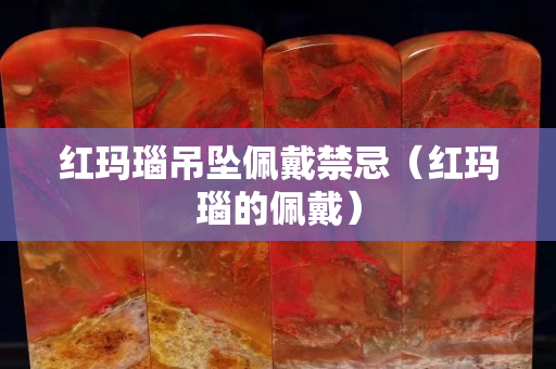 红玛瑙吊坠佩戴禁忌（红玛瑙的佩戴）