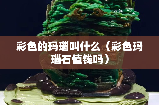 彩色的玛瑙叫什么（彩色玛瑙石值钱吗）