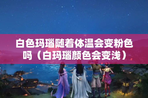 白色玛瑙随着体温会变粉色吗（白玛瑙颜色会变浅）
