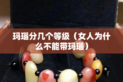 玛瑙分几个等级（女人为什么不能带玛瑙）