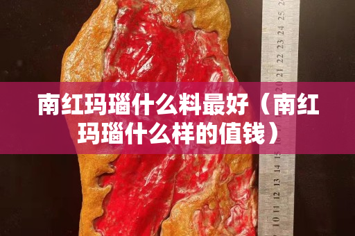 南红玛瑙什么料最好（南红玛瑙什么样的值钱）