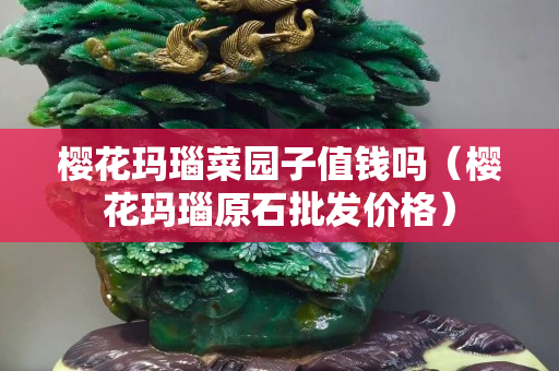 樱花玛瑙菜园子值钱吗（樱花玛瑙原石批发价格）