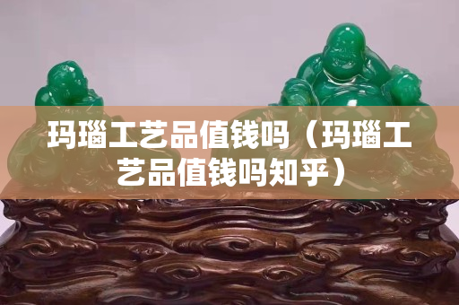 玛瑙工艺品值钱吗（玛瑙工艺品值钱吗知乎）