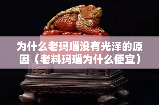 为什么老玛瑙没有光泽的原因（老料玛瑙为什么便宜）