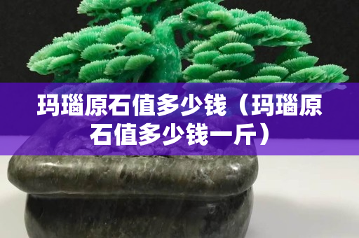 玛瑙原石值多少钱（玛瑙原石值多少钱一斤）