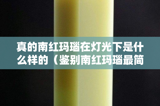 真的南红玛瑙在灯光下是什么样的（鉴别南红玛瑙最简单方法）