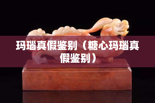 玛瑙真假鉴别（糖心玛瑙真假鉴别）