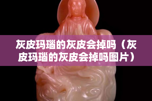 灰皮玛瑙的灰皮会掉吗（灰皮玛瑙的灰皮会掉吗图片）