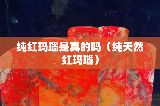 纯红玛瑙是真的吗（纯天然红玛瑙）