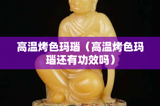 高温烤色玛瑙（高温烤色玛瑙还有功效吗）