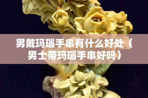 男戴玛瑙手串有什么好处（男士带玛瑙手串好吗）