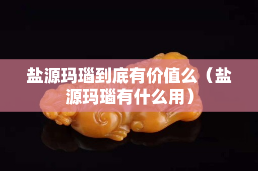 盐源玛瑙到底有价值么（盐源玛瑙有什么用）