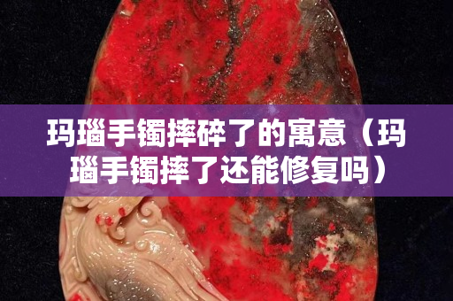 玛瑙手镯摔碎了的寓意（玛瑙手镯摔了还能修复吗）