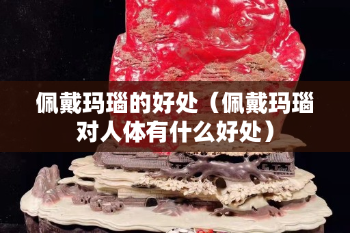 佩戴玛瑙的好处（佩戴玛瑙对人体有什么好处）