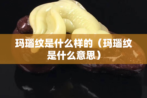 玛瑙纹是什么样的（玛瑙纹是什么意思）