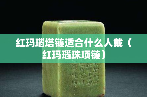 红玛瑙塔链适合什么人戴（红玛瑙珠项链）