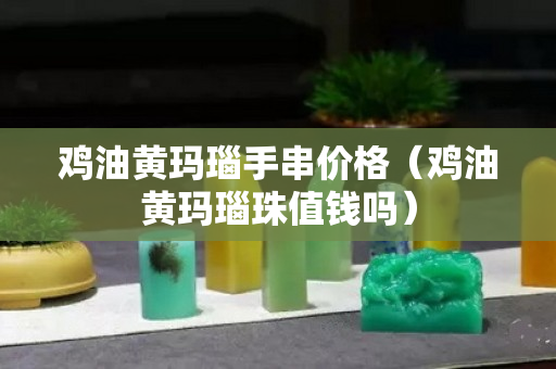 鸡油黄玛瑙手串价格（鸡油黄玛瑙珠值钱吗）