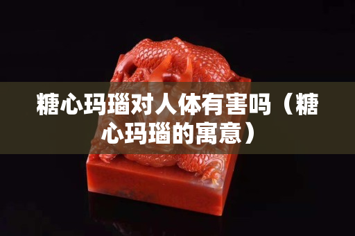 糖心玛瑙对人体有害吗（糖心玛瑙的寓意）
