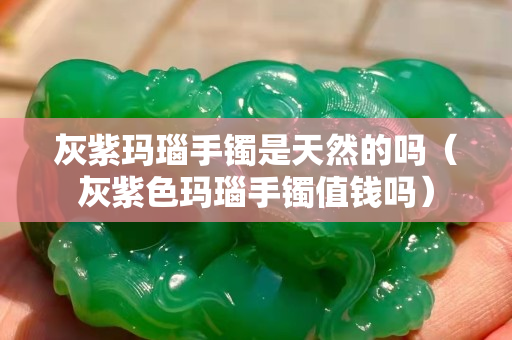 灰紫玛瑙手镯是天然的吗（灰紫色玛瑙手镯值钱吗）