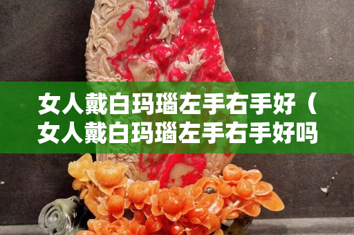 女人戴白玛瑙左手右手好（女人戴白玛瑙左手右手好吗）