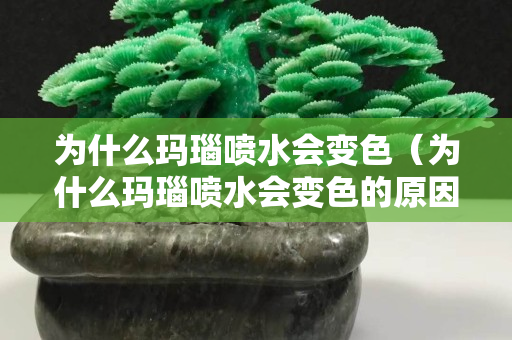为什么玛瑙喷水会变色（为什么玛瑙喷水会变色的原因）