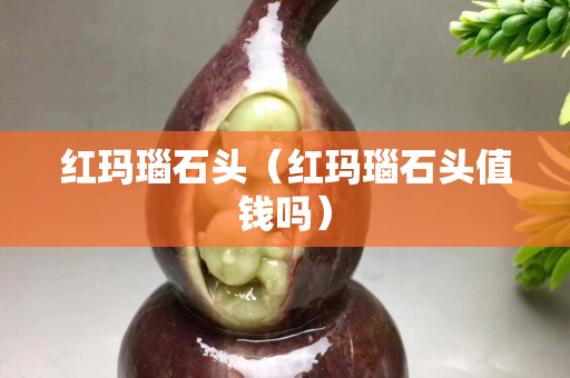 红玛瑙石头（红玛瑙石头值钱吗）