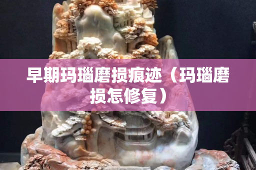 早期玛瑙磨损痕迹（玛瑙磨损怎修复）