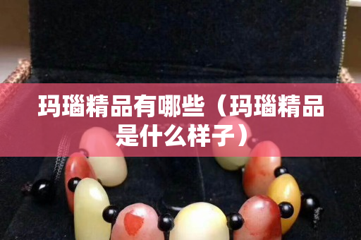 玛瑙精品有哪些（玛瑙精品是什么样子）