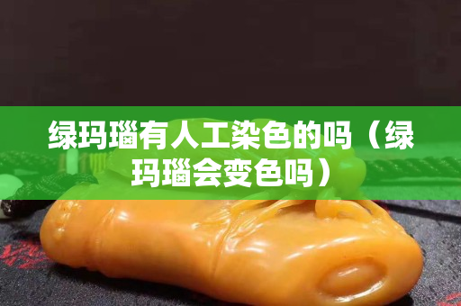 绿玛瑙有人工染色的吗（绿玛瑙会变色吗）