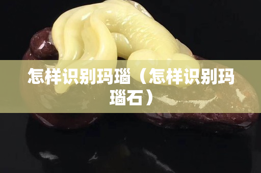 怎样识别玛瑙（怎样识别玛瑙石）