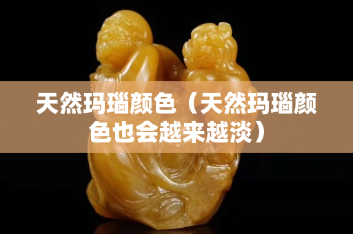 天然玛瑙颜色（天然玛瑙颜色也会越来越淡）