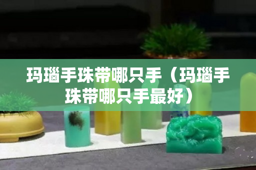 玛瑙手珠带哪只手（玛瑙手珠带哪只手最好）