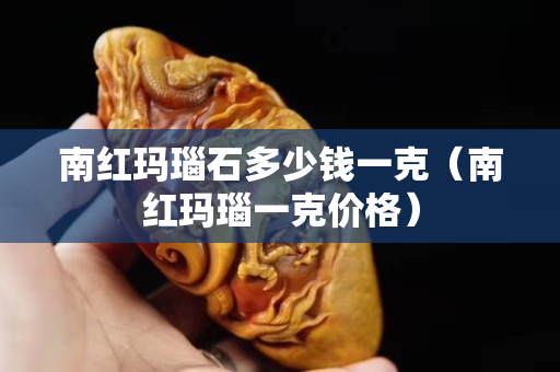 南红玛瑙石多少钱一克（南红玛瑙一克价格）
