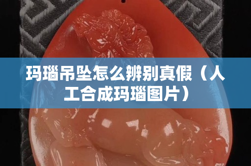 玛瑙吊坠怎么辨别真假（人工合成玛瑙图片）