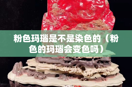 粉色玛瑙是不是染色的（粉色的玛瑙会变色吗）