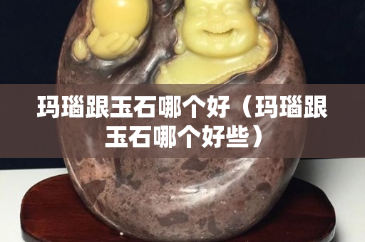 玛瑙跟玉石哪个好（玛瑙跟玉石哪个好些）