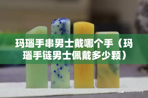 玛瑙手串男士戴哪个手（玛瑙手链男士佩戴多少颗）