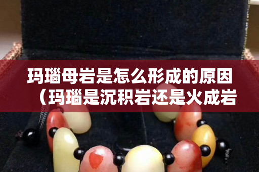 玛瑙母岩是怎么形成的原因（玛瑙是沉积岩还是火成岩）