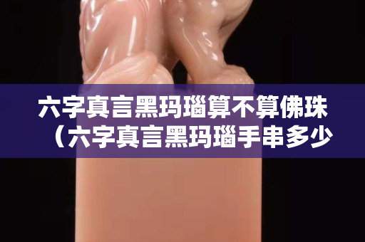 六字真言黑玛瑙算不算佛珠（六字真言黑玛瑙手串多少颗）