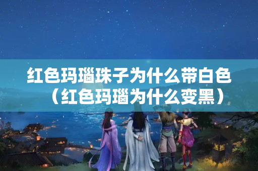 红色玛瑙珠子为什么带白色（红色玛瑙为什么变黑）