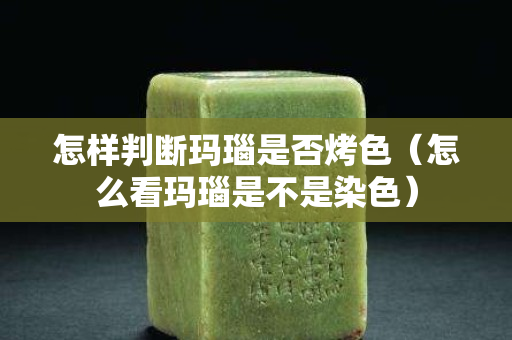 怎样判断玛瑙是否烤色（怎么看玛瑙是不是染色）